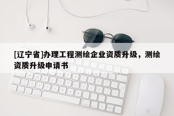 [辽宁省]办理工程测绘企业资质升级，测绘资质升级申请书