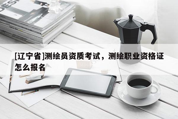 [辽宁省]测绘员资质考试，测绘职业资格证怎么报名