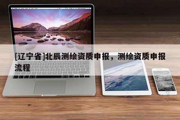 [辽宁省]北辰测绘资质申报，测绘资质申报流程