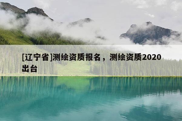 [辽宁省]测绘资质报名，测绘资质2020出台