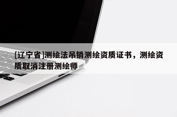 [辽宁省]测绘法吊销测绘资质证书，测绘资质取消注册测绘师