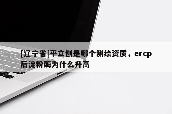 [辽宁省]平立刨是哪个测绘资质，ercp后淀粉酶为什么升高