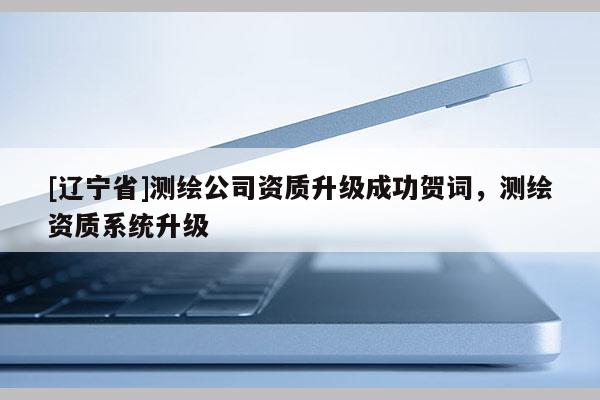 [辽宁省]测绘公司资质升级成功贺词，测绘资质系统升级