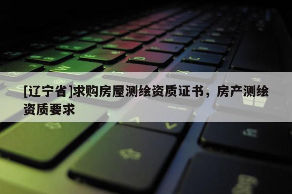 [辽宁省]求购房屋测绘资质证书，房产测绘资质要求