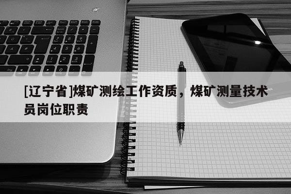 [辽宁省]煤矿测绘工作资质，煤矿测量技术员岗位职责