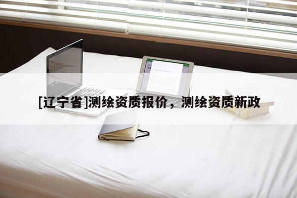 [辽宁省]测绘资质报价，测绘资质新政
