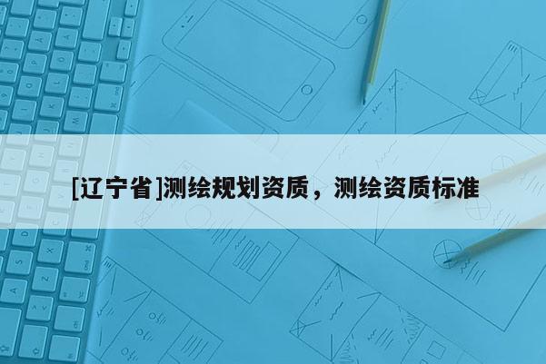[辽宁省]测绘规划资质，测绘资质标准