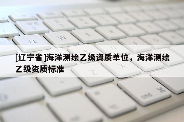 [辽宁省]海洋测绘乙级资质单位，海洋测绘乙级资质标准