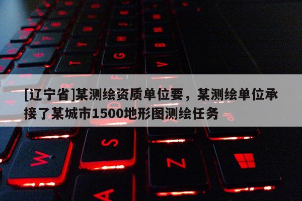 [辽宁省]某测绘资质单位要，某测绘单位承接了某城市1500地形图测绘任务