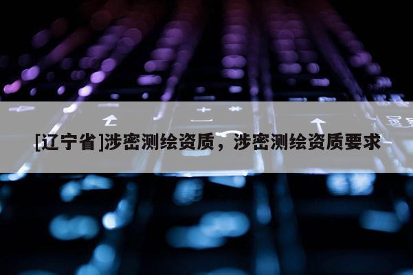 [辽宁省]涉密测绘资质，涉密测绘资质要求