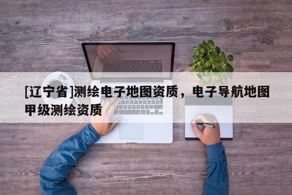 [辽宁省]测绘电子地图资质，电子导航地图甲级测绘资质