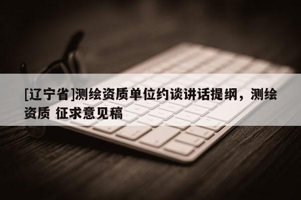 [辽宁省]测绘资质单位约谈讲话提纲，测绘资质 征求意见稿