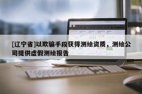 [辽宁省]以欺骗手段获得测绘资质，测绘公司提供虚假测绘报告
