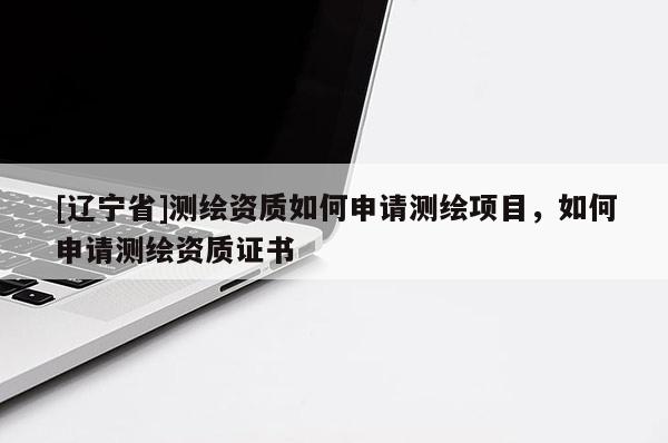 [辽宁省]测绘资质如何申请测绘项目，如何申请测绘资质证书