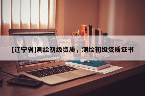 [辽宁省]测绘初级资质，测绘初级资质证书