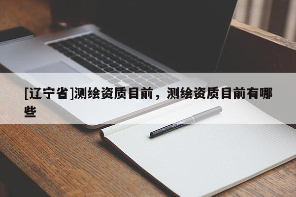 [辽宁省]测绘资质目前，测绘资质目前有哪些