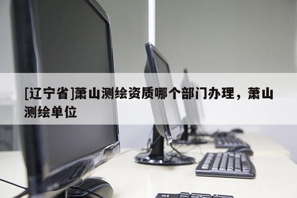 [辽宁省]萧山测绘资质哪个部门办理，萧山测绘单位