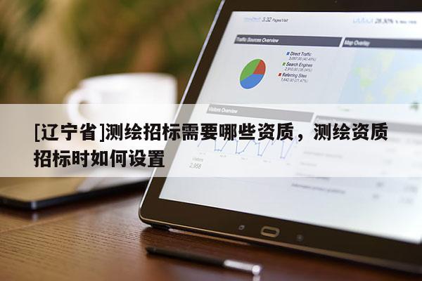 [辽宁省]测绘招标需要哪些资质，测绘资质招标时如何设置