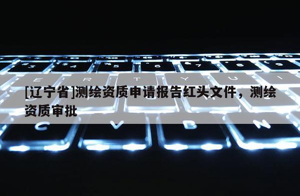 [辽宁省]测绘资质申请报告红头文件，测绘资质审批