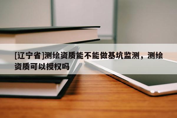 [辽宁省]测绘资质能不能做基坑监测，测绘资质可以授权吗