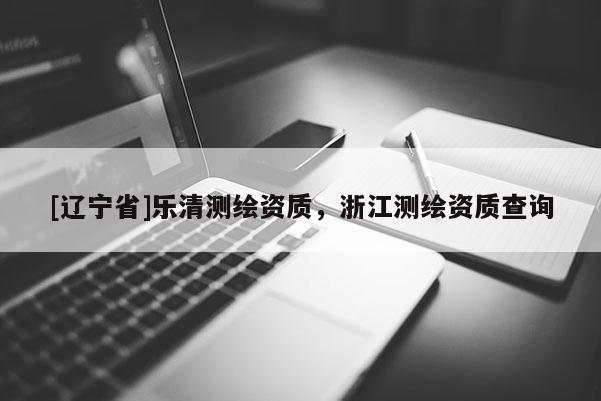 [辽宁省]乐清测绘资质，浙江测绘资质查询