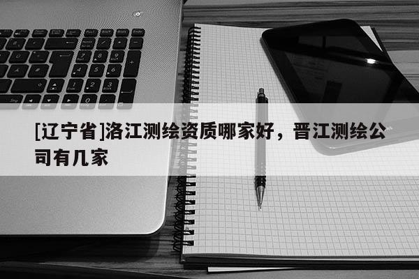 [辽宁省]洛江测绘资质哪家好，晋江测绘公司有几家