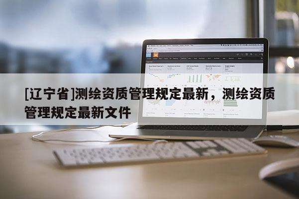 [辽宁省]测绘资质管理规定最新，测绘资质管理规定最新文件