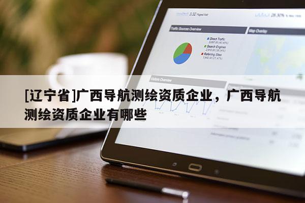 [辽宁省]广西导航测绘资质企业，广西导航测绘资质企业有哪些