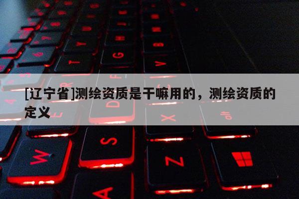 [辽宁省]测绘资质是干嘛用的，测绘资质的定义