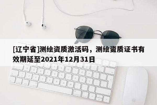 [辽宁省]测绘资质激活码，测绘资质证书有效期延至2021年12月31日