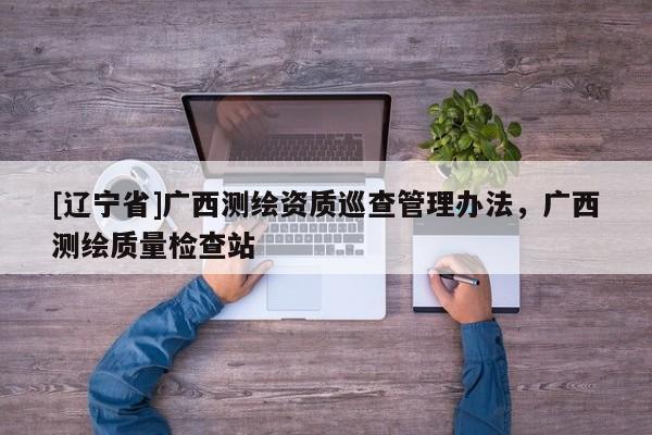 [辽宁省]广西测绘资质巡查管理办法，广西测绘质量检查站
