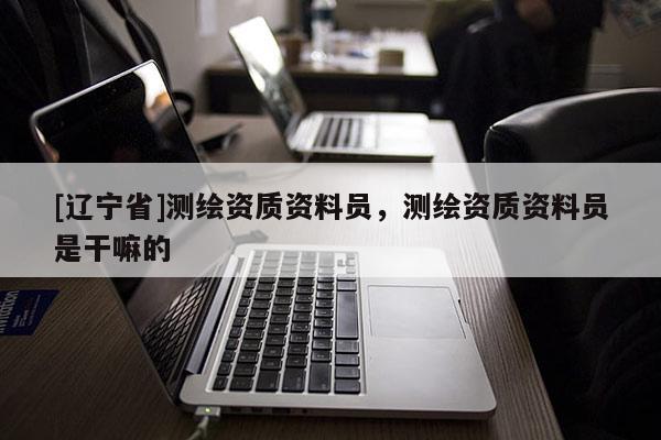 [辽宁省]测绘资质资料员，测绘资质资料员是干嘛的