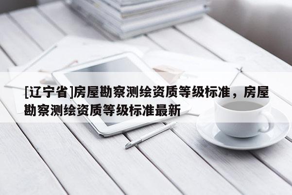 [辽宁省]房屋勘察测绘资质等级标准，房屋勘察测绘资质等级标准最新