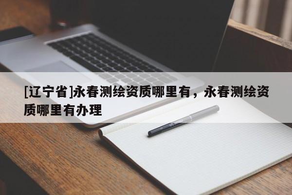 [辽宁省]永春测绘资质哪里有，永春测绘资质哪里有办理