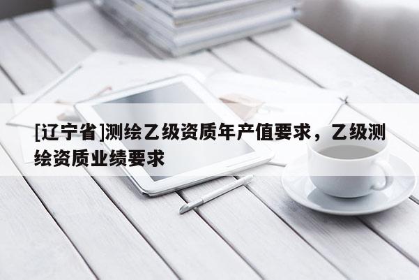 [辽宁省]测绘乙级资质年产值要求，乙级测绘资质业绩要求