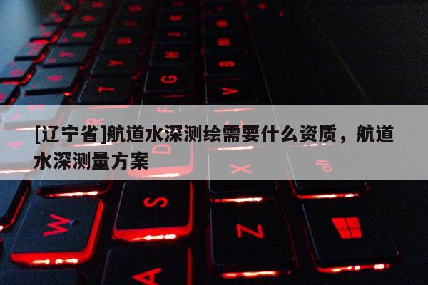 [辽宁省]航道水深测绘需要什么资质，航道水深测量方案