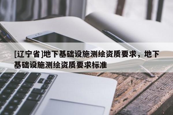 [辽宁省]地下基础设施测绘资质要求，地下基础设施测绘资质要求标准