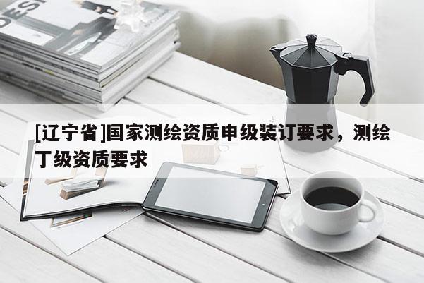 [辽宁省]国家测绘资质申级装订要求，测绘丁级资质要求