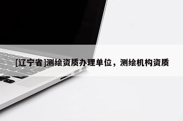[辽宁省]测绘资质办理单位，测绘机构资质