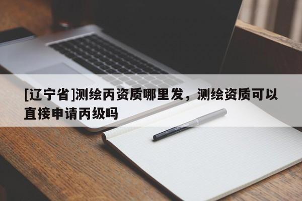 [辽宁省]测绘丙资质哪里发，测绘资质可以直接申请丙级吗