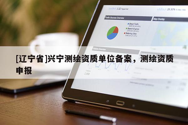 [辽宁省]兴宁测绘资质单位备案，测绘资质申报