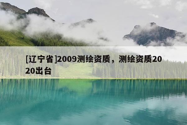 [辽宁省]2009测绘资质，测绘资质2020出台