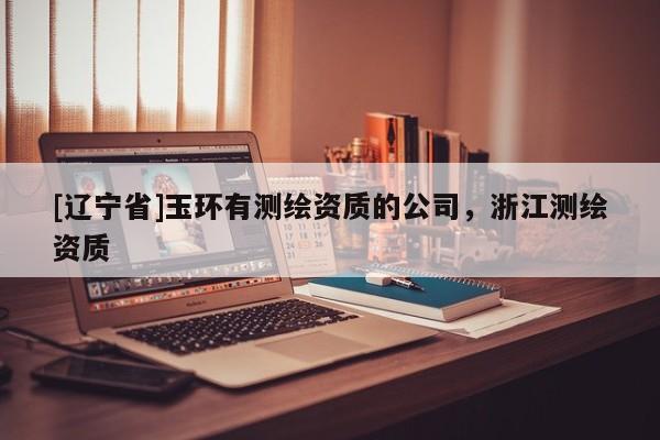 [辽宁省]玉环有测绘资质的公司，浙江测绘资质