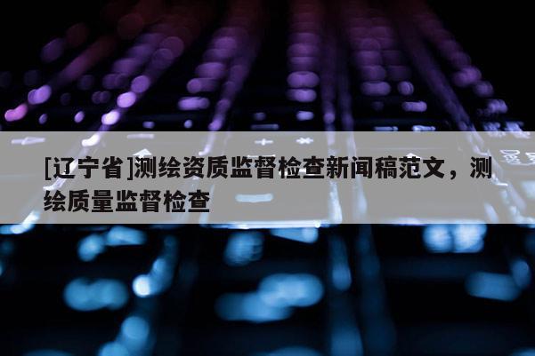 [辽宁省]测绘资质监督检查新闻稿范文，测绘质量监督检查
