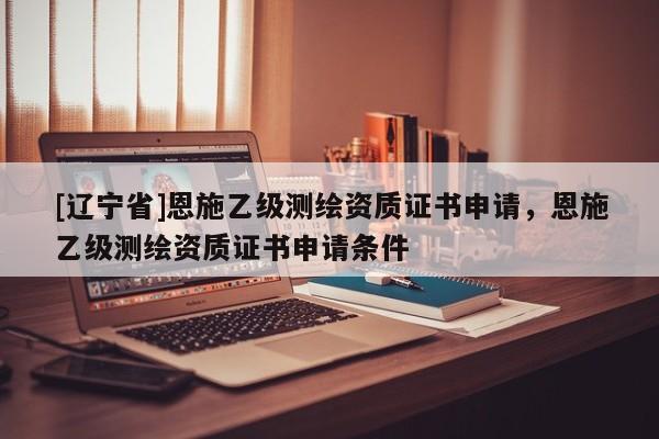 [辽宁省]恩施乙级测绘资质证书申请，恩施乙级测绘资质证书申请条件