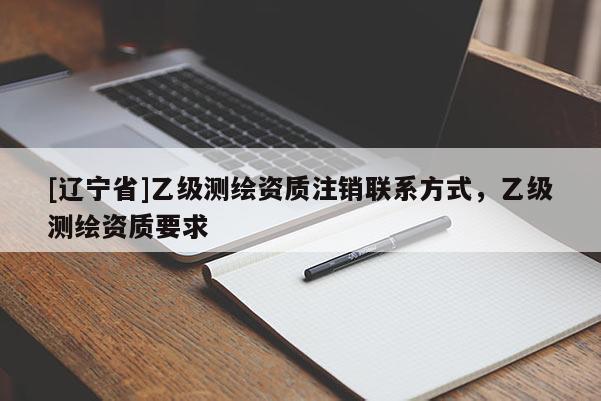 [辽宁省]乙级测绘资质注销联系方式，乙级测绘资质要求