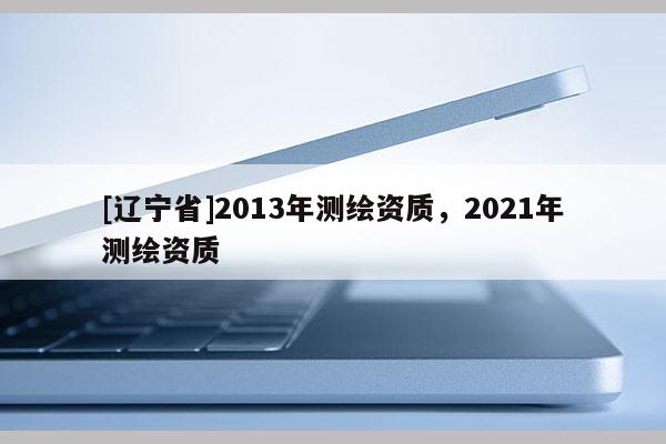 [辽宁省]2013年测绘资质，2021年测绘资质