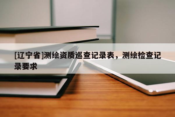 [辽宁省]测绘资质巡查记录表，测绘检查记录要求