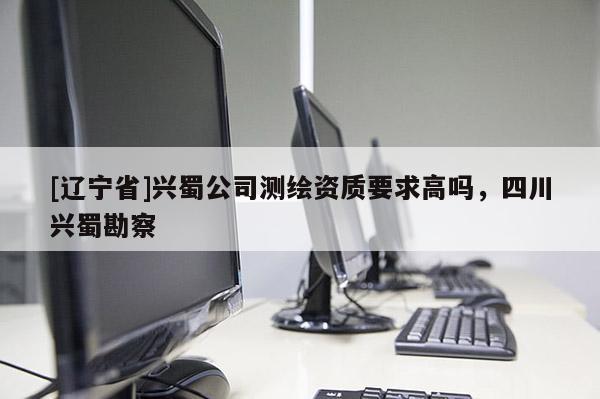 [辽宁省]兴蜀公司测绘资质要求高吗，四川兴蜀勘察