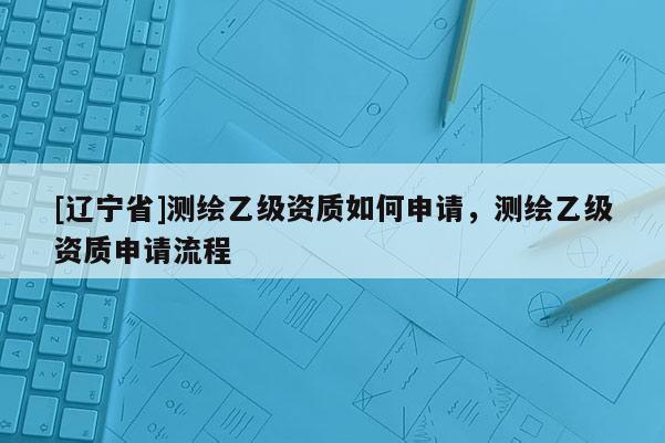 [辽宁省]测绘乙级资质如何申请，测绘乙级资质申请流程